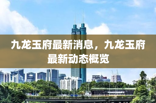 九龙玉府最新消息，九龙玉府最新动态概览
