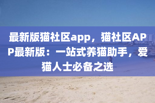 最新版猫社区app，猫社区APP最新版：一站式养猫助手，爱猫人士必备之选
