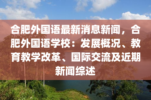 合肥外国语最新消息新闻，合肥外国语学校：发展概况、教育教学改革、国际交流及近期新闻综述