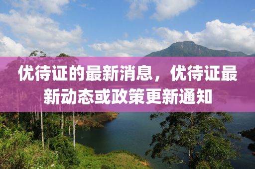 优待证的最新消息，优待证最新动态或政策更新通知