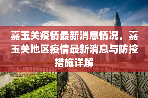 嘉玉关疫情最新消息情况，嘉玉关地区疫情最新消息与防控措施详解