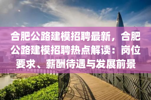 合肥公路建模招聘最新，合肥公路建模招聘热点解读：岗位要求、薪酬待遇与发展前景