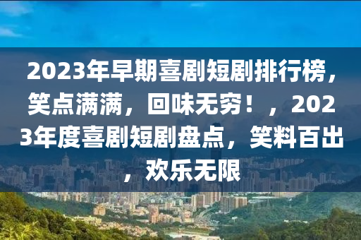 2023年早期喜剧短剧排行榜，笑点满满，回味无穷！，2023年度喜剧短剧盘点，笑料百出，欢乐无限