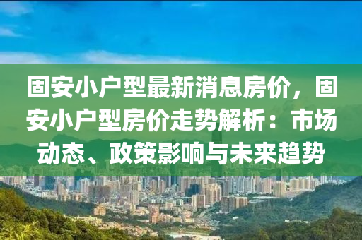 固安小户型最新消息房价，固安小户型房价走势解析：市场动态、政策影响与未来趋势