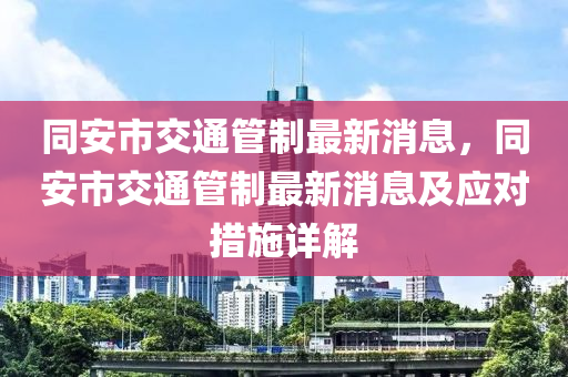 同安市交通管制最新消息，同安市交通管制最新消息及应对措施详解