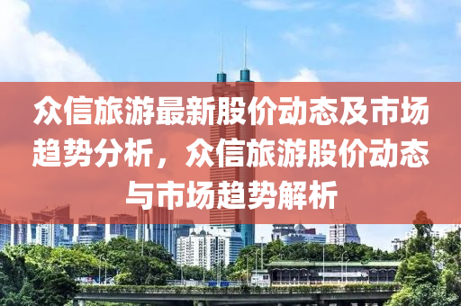 众信旅游最新股价动态及市场趋势分析，众信旅游股价动态与市场趋势解析