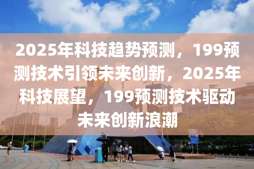 2025年科技趋势预测，199预测技术引领未来创新，2025年科技展望，199预测技术驱动未来创新浪潮