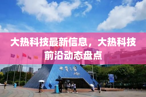 大热科技最新信息，大热科技前沿动态盘点