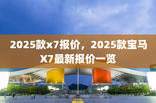 2025款x7报价，2025款宝马X7最新报价一览