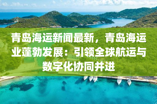 青岛海运新闻最新，青岛海运业蓬勃发展：引领全球航运与数字化协同并进