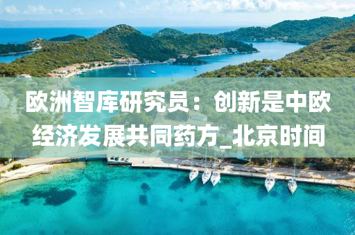 欧洲智库研究员：创新是中欧经济发展共同药方_北京时间