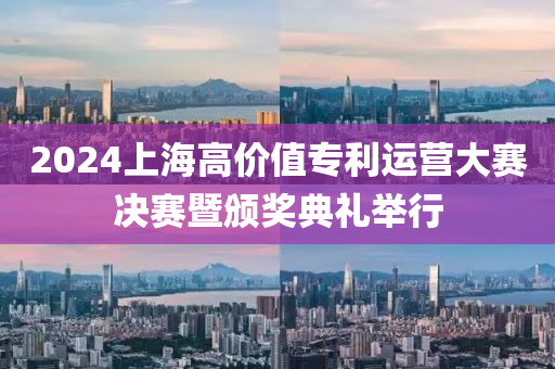 2024上海高价值专利运营大赛决赛暨颁奖典礼举行