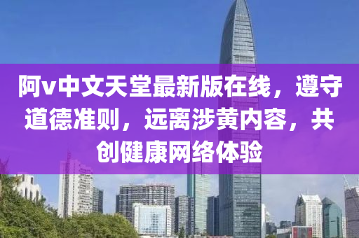 阿v中文天堂最新版在线，遵守道德准则，远离涉黄内容，共创健康网络体验