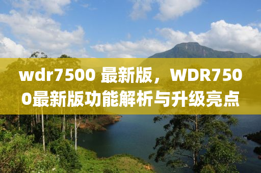 wdr7500 最新版，WDR7500最新版功能解析与升级亮点