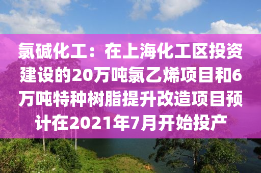 氯碱化工：在上海化工区投资建设的20万吨氯乙烯项目和6万吨特种树脂提升改造项目预计在2021年7月开始投产