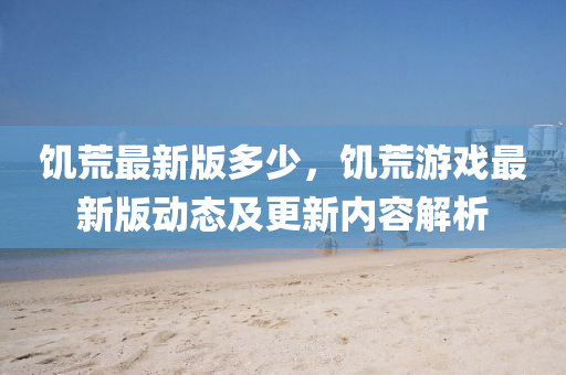 饥荒最新版多少，饥荒游戏最新版动态及更新内容解析