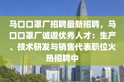马口口罩厂招聘最新招聘，马口口罩厂诚邀优秀人才：生产、技术研发与销售代表职位火热招聘中