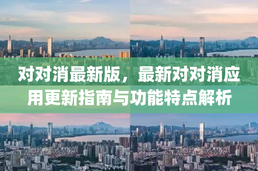 对对消最新版，最新对对消应用更新指南与功能特点解析