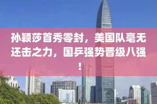 孙颖莎首秀零封，美国队毫无还击之力，国乒强势晋级八强！