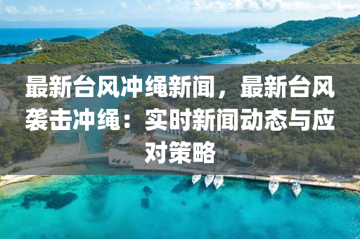 最新台风冲绳新闻，最新台风袭击冲绳：实时新闻动态与应对策略