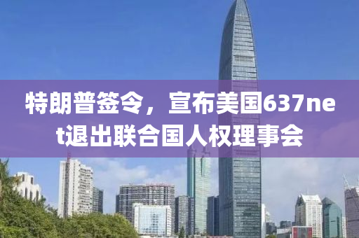 特朗普签令，宣布美国637net退出联合国人权理事会