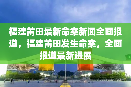 福建莆田最新命案新闻全面报道，福建莆田发生命案，全面报道最新进展