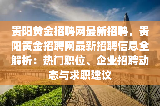贵阳黄金招聘网最新招聘，贵阳黄金招聘网最新招聘信息全解析：热门职位、企业招聘动态与求职建议