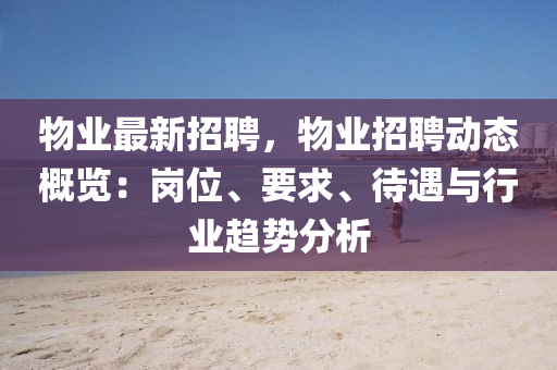 物业最新招聘，物业招聘动态概览：岗位、要求、待遇与行业趋势分析