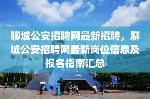 聊城公安招聘网最新招聘，聊城公安招聘网最新岗位信息及报名指南汇总