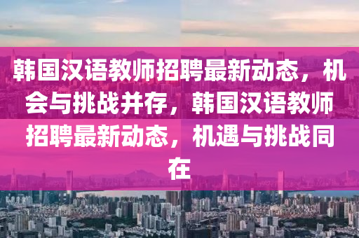 韩国汉语教师招聘最新动态，机会与挑战并存，韩国汉语教师招聘最新动态，机遇与挑战同在