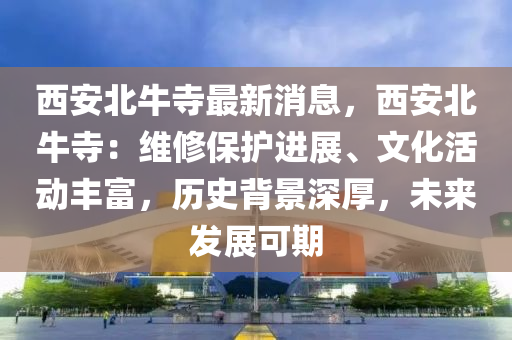 西安北牛寺最新消息，西安北牛寺：维修保护进展、文化活动丰富，历史背景深厚，未来发展可期