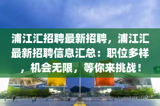 浦江汇招聘最新招聘，浦江汇最新招聘信息汇总：职位多样，机会无限，等你来挑战！