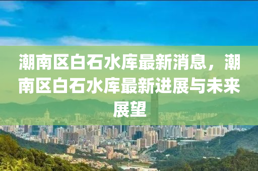 潮南区白石水库最新消息，潮南区白石水库最新进展与未来展望