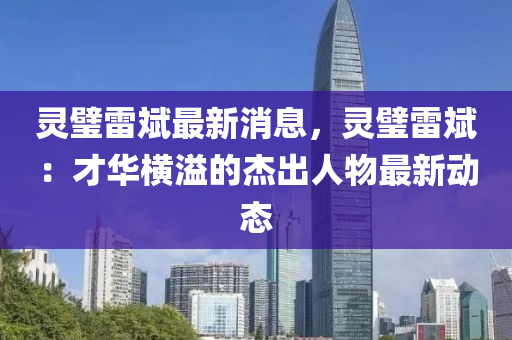 灵璧雷斌最新消息，灵璧雷斌：才华横溢的杰出人物最新动态