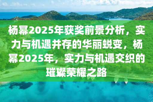 杨幂2025年获奖前景分析，实力与机遇并存的华丽蜕变，杨幂2025年，实力与机遇交织的璀璨荣耀之路
