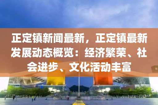 正定镇新闻最新，正定镇最新发展动态概览：经济繁荣、社会进步、文化活动丰富
