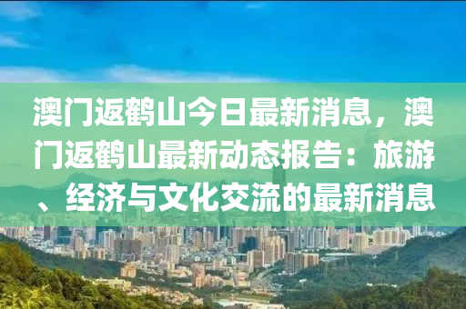 澳门返鹤山今日最新消息，澳门返鹤山最新动态报告：旅游、经济与文化交流的最新消息