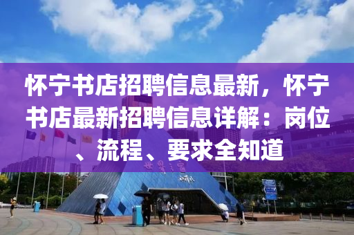怀宁书店招聘信息最新，怀宁书店最新招聘信息详解：岗位、流程、要求全知道