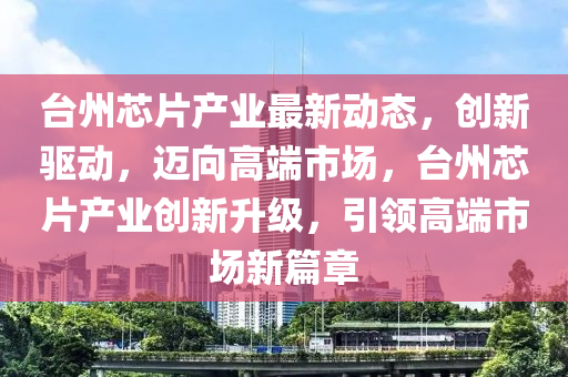 台州芯片产业最新动态，创新驱动，迈向高端市场，台州芯片产业创新升级，引领高端市场新篇章