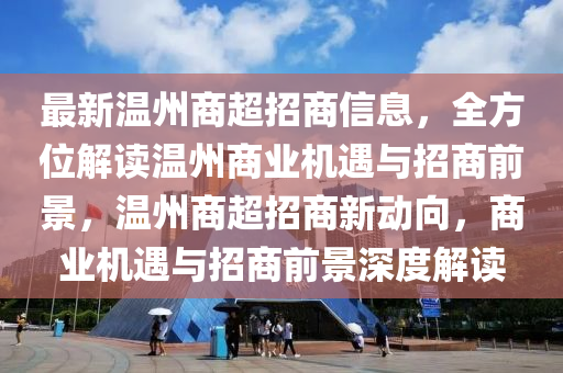 最新温州商超招商信息，全方位解读温州商业机遇与招商前景，温州商超招商新动向，商业机遇与招商前景深度解读