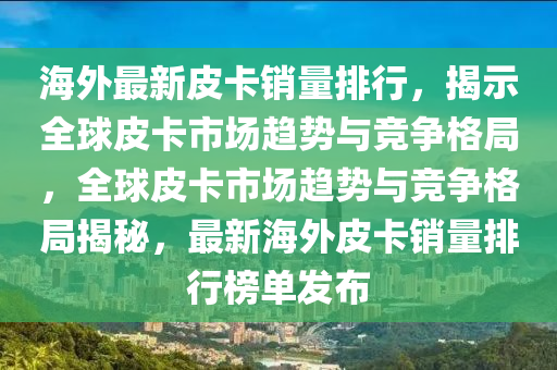 海外最新皮卡销量排行，揭示全球皮卡市场趋势与竞争格局，全球皮卡市场趋势与竞争格局揭秘，最新海外皮卡销量排行榜单发布