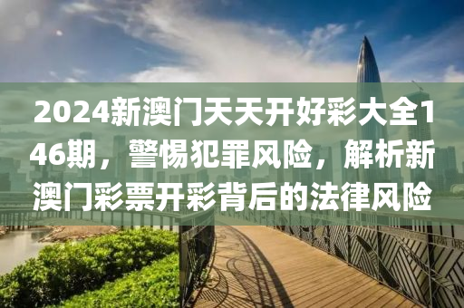2024新澳门天天开好彩大全146期，警惕犯罪风险，解析新澳门彩票开彩背后的法律风险