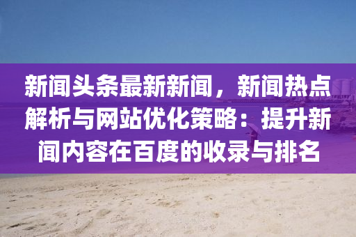 新闻头条最新新闻，新闻热点解析与网站优化策略：提升新闻内容在百度的收录与排名