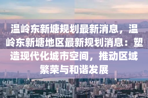 温岭东新塘规划最新消息，温岭东新塘地区最新规划消息：塑造现代化城市空间，推动区域繁荣与和谐发展