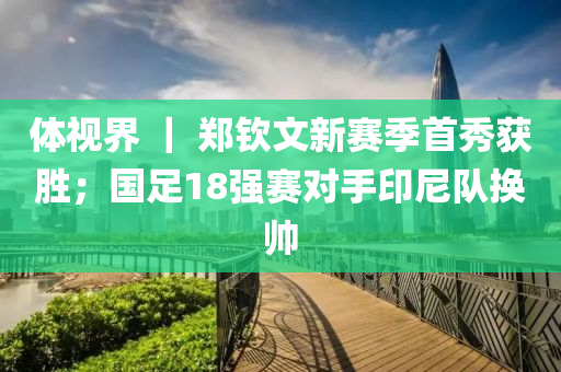 体视界 ｜ 郑钦文新赛季首秀获胜；国足18强赛对手印尼队换帅