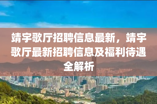 靖宇歌厅招聘信息最新，靖宇歌厅最新招聘信息及福利待遇全解析