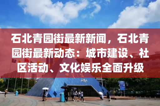 石北青园街最新新闻，石北青园街最新动态：城市建设、社区活动、文化娱乐全面升级