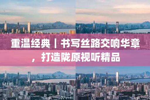 重温经典｜书写丝路交响华章，打造陇原视听精品