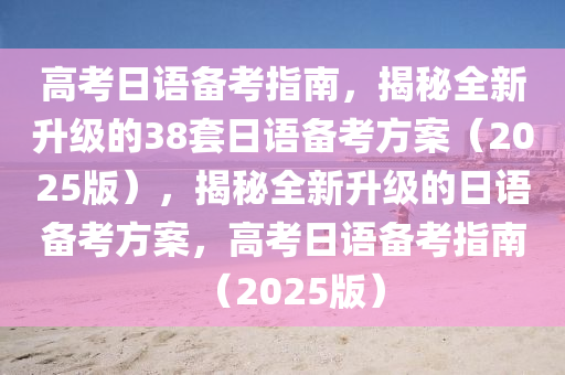 高考日语备考指南，揭秘全新升级的38套日语备考方案（2025版），揭秘全新升级的日语备考方案，高考日语备考指南（2025版）