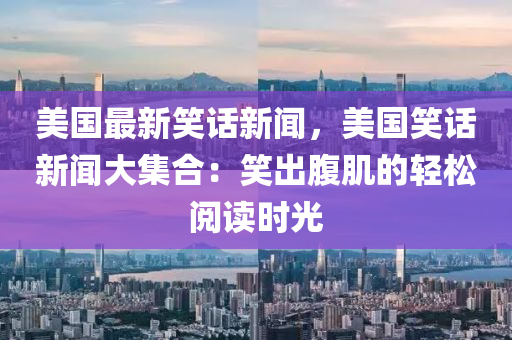 美国最新笑话新闻，美国笑话新闻大集合：笑出腹肌的轻松阅读时光
